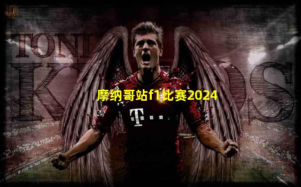 摩纳哥站f1比赛2024