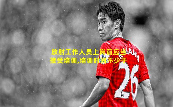 放射工作人员上岗前应当接受培训,培训时间不少于