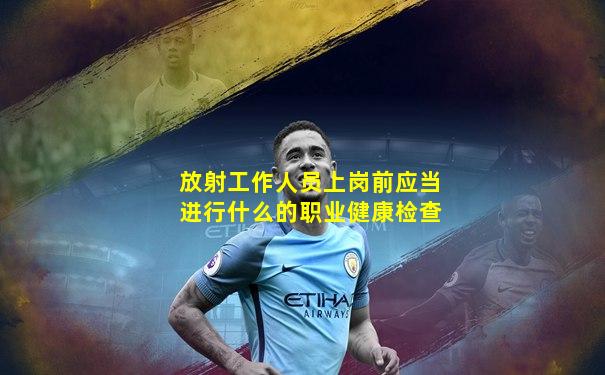 放射工作人员上岗前应当进行什么的职业健康检查
