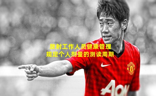 放射工作人员健康管理规定个人剂量的测读周期