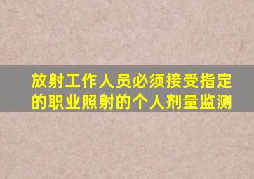 放射工作人员必须接受指定的职业照射的个人剂量监测