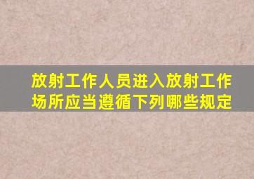 放射工作人员进入放射工作场所应当遵循下列哪些规定