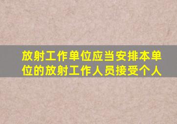 放射工作单位应当安排本单位的放射工作人员接受个人