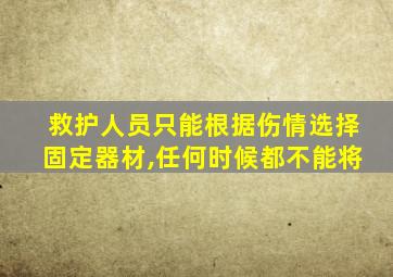 救护人员只能根据伤情选择固定器材,任何时候都不能将