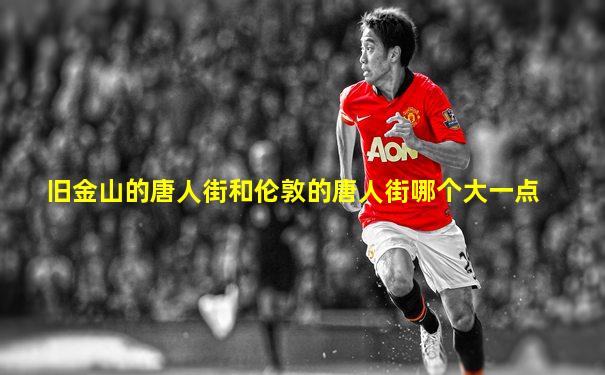 旧金山的唐人街和伦敦的唐人街哪个大一点