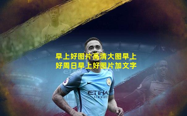 早上好图片高清大图早上好周日早上好图片加文字