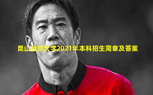 昆山杜克大学2021年本科招生简章及答案
