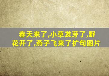 春天来了,小草发芽了,野花开了,燕子飞来了扩句图片