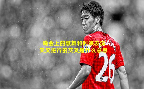 晚会上的歌舞和时装表演交叉进行的交叉是什么意思