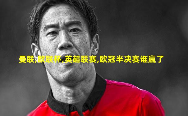 曼联,欧联杯,英超联赛,欧冠半决赛谁赢了