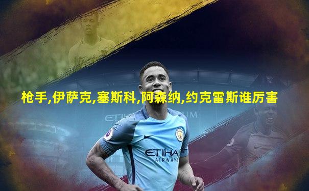 枪手,伊萨克,塞斯科,阿森纳,约克雷斯谁厉害