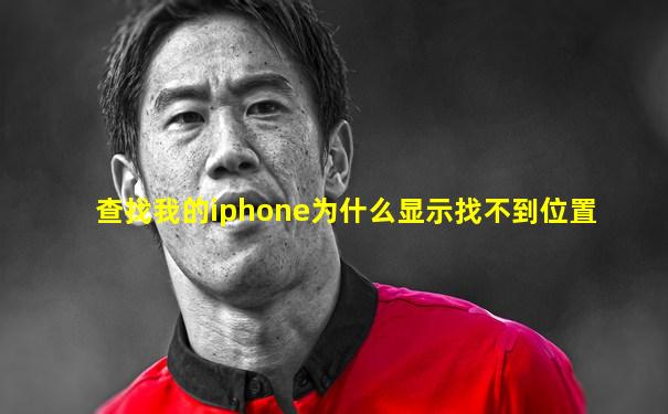 查找我的iphone为什么显示找不到位置