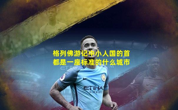 格列佛游记中小人国的首都是一座标准的什么城市
