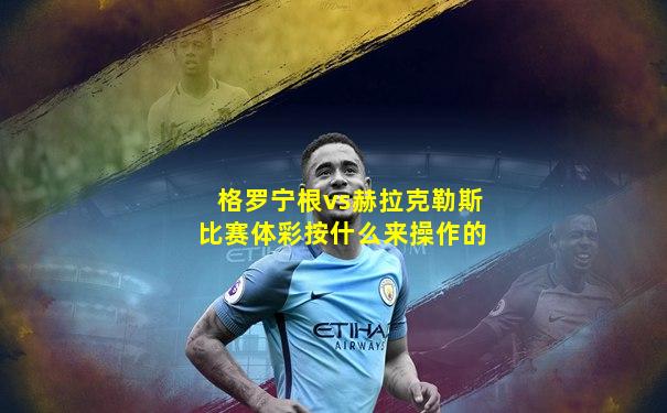 格罗宁根vs赫拉克勒斯比赛体彩按什么来操作的