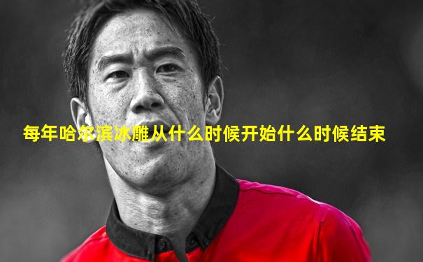 每年哈尔滨冰雕从什么时候开始什么时候结束