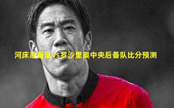 河床后备队vs罗沙里奥中央后备队比分预测