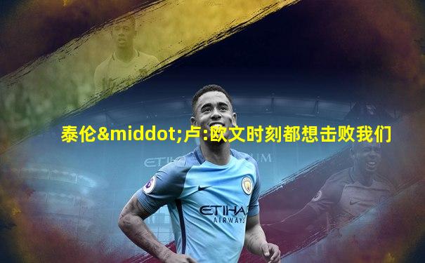 泰伦·卢:欧文时刻都想击败我们