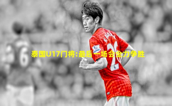 泰国U17门将:最后一场会全力争胜