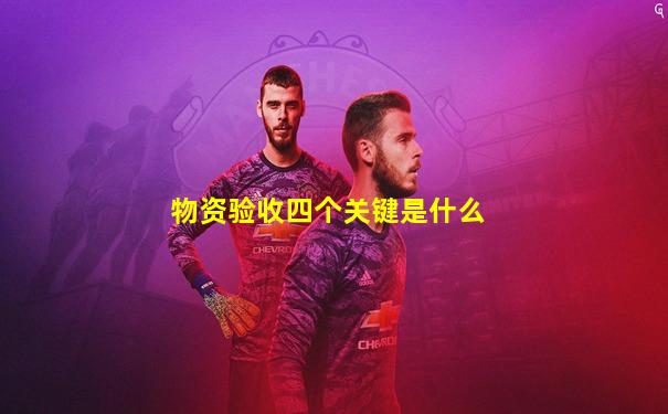 物资验收四个关键是什么
