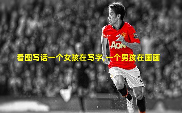 看图写话一个女孩在写字,一个男孩在画画