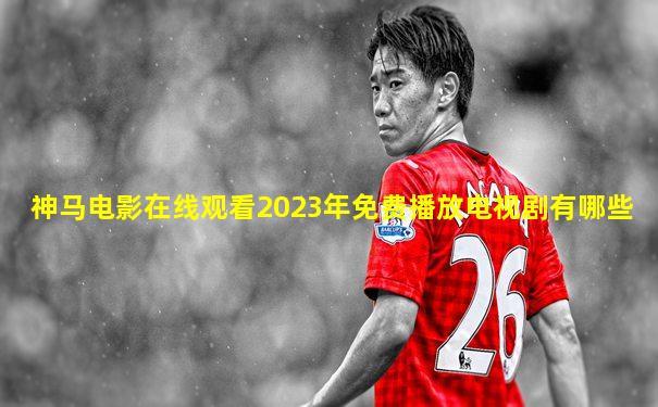 神马电影在线观看2023年免费播放电视剧有哪些