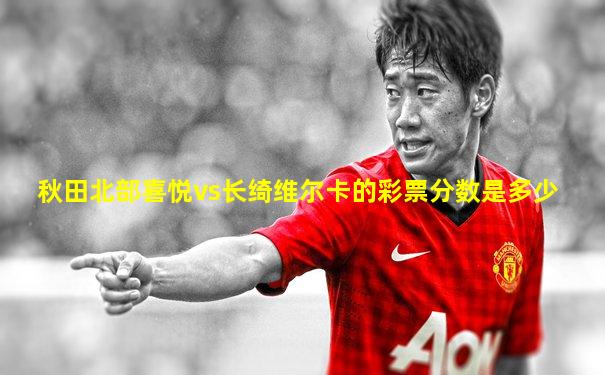 秋田北部喜悦vs长绮维尔卡的彩票分数是多少