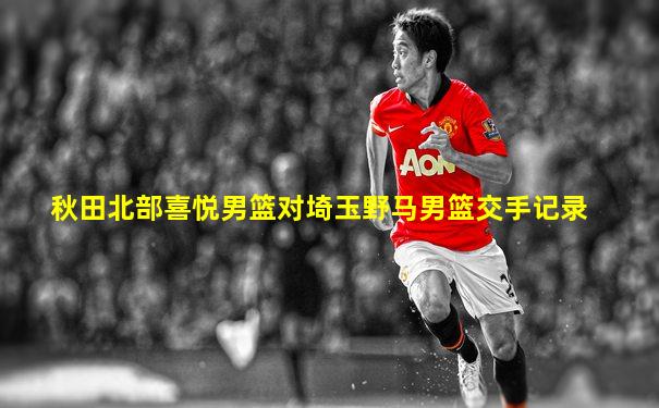 秋田北部喜悦男篮对埼玉野马男篮交手记录