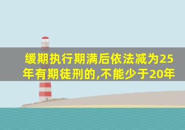 缓期执行期满后依法减为25年有期徒刑的,不能少于20年