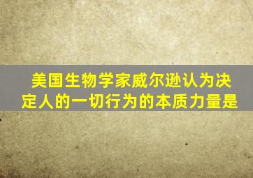 美国生物学家威尔逊认为决定人的一切行为的本质力量是