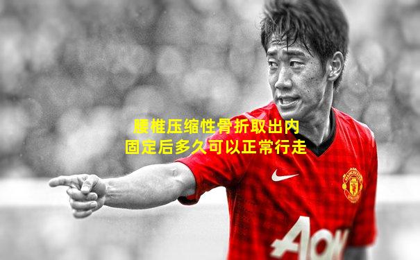 腰椎压缩性骨折取出内固定后多久可以正常行走