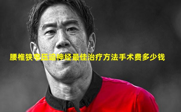 腰椎狭窄压迫神经最佳治疗方法手术费多少钱
