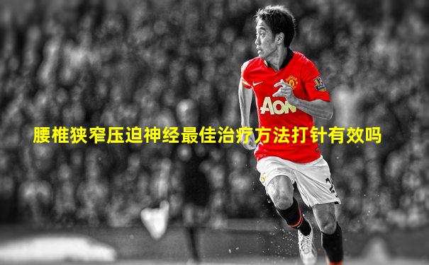 腰椎狭窄压迫神经最佳治疗方法打针有效吗