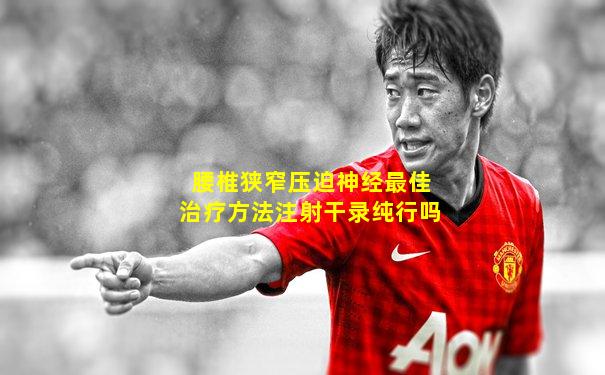 腰椎狭窄压迫神经最佳治疗方法注射干录纯行吗