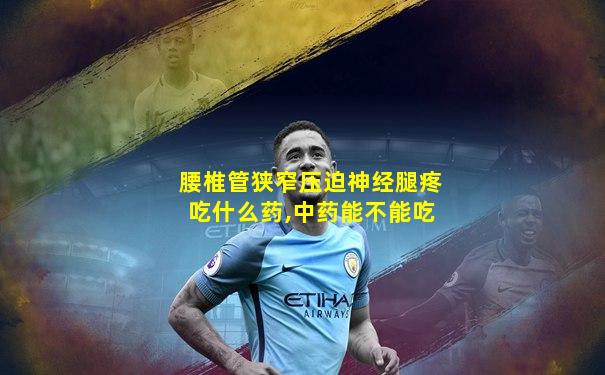 腰椎管狭窄压迫神经腿疼吃什么药,中药能不能吃