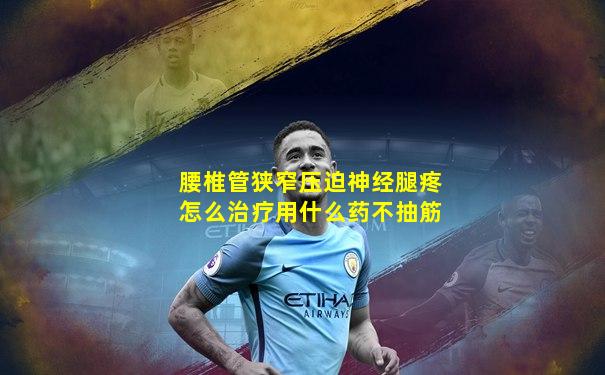 腰椎管狭窄压迫神经腿疼怎么治疗用什么药不抽筋