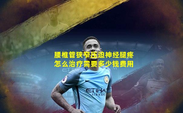 腰椎管狭窄压迫神经腿疼怎么治疗需要多少钱费用