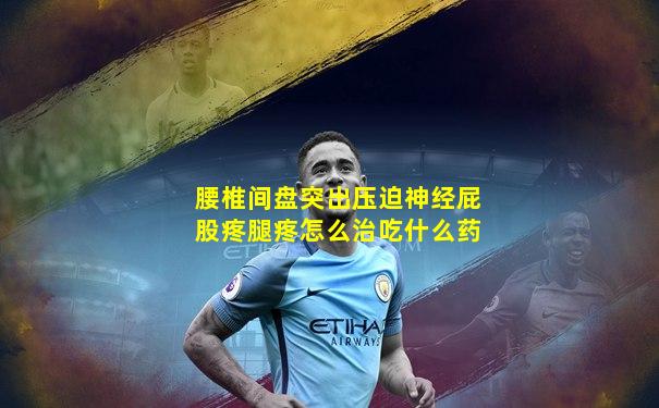 腰椎间盘突出压迫神经屁股疼腿疼怎么治吃什么药
