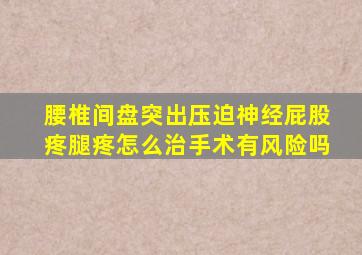 腰椎间盘突出压迫神经屁股疼腿疼怎么治手术有风险吗