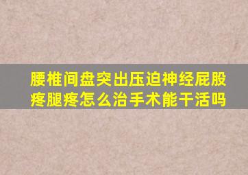 腰椎间盘突出压迫神经屁股疼腿疼怎么治手术能干活吗