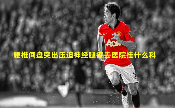 腰椎间盘突出压迫神经腿疼去医院挂什么科