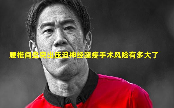 腰椎间盘突出压迫神经腿疼手术风险有多大了