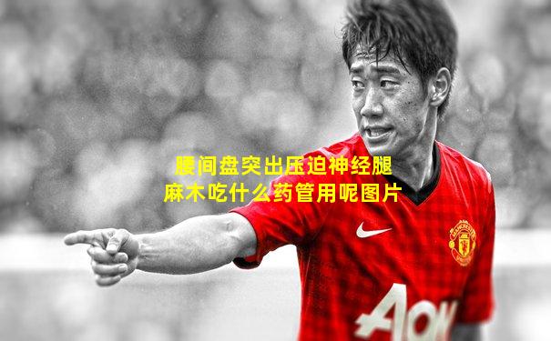 腰间盘突出压迫神经腿麻木吃什么药管用呢图片