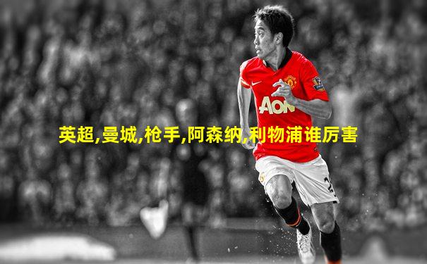 英超,曼城,枪手,阿森纳,利物浦谁厉害