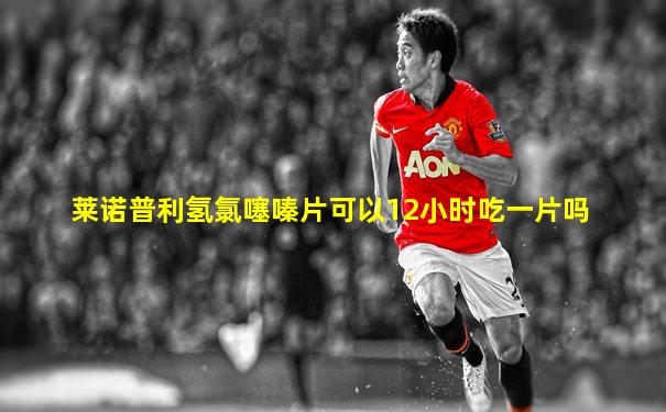 莱诺普利氢氯噻嗪片可以12小时吃一片吗