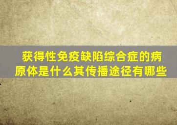 获得性免疫缺陷综合症的病原体是什么其传播途径有哪些