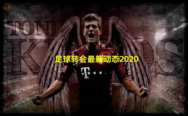 足球转会最新动态2020