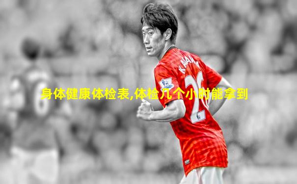 身体健康体检表,体检几个小时能拿到