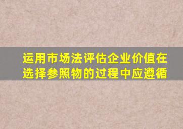 运用市场法评估企业价值在选择参照物的过程中应遵循