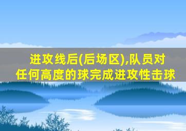 进攻线后(后场区),队员对任何高度的球完成进攻性击球