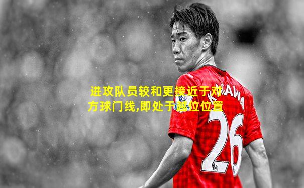 进攻队员较和更接近于对方球门线,即处于越位位置